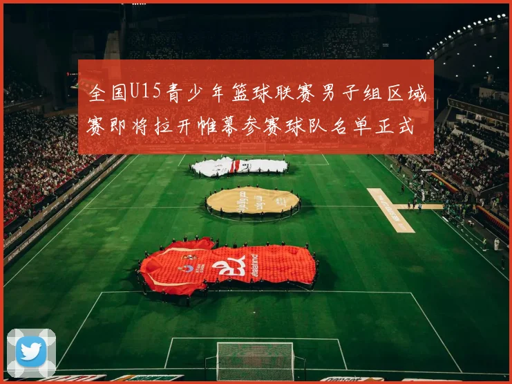 全国U15青少年篮球联赛男子组区域赛即将拉开帷幕参赛球队名单正式公布
