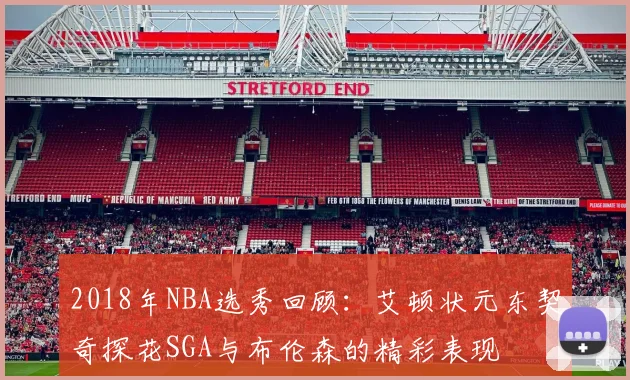 2018年NBA选秀回顾：艾顿状元东契奇探花SGA与布伦森的精彩表现