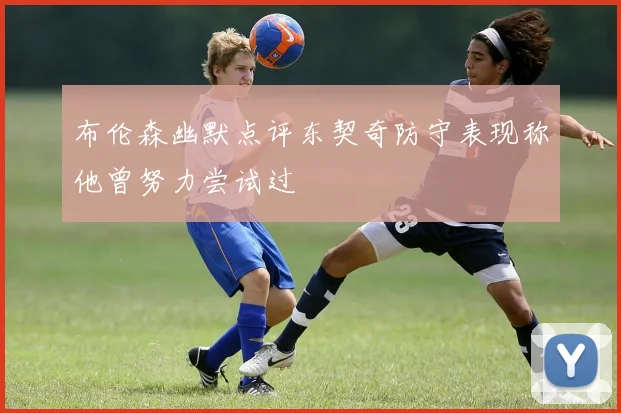 布伦森幽默点评东契奇防守表现称他曾努力尝试过