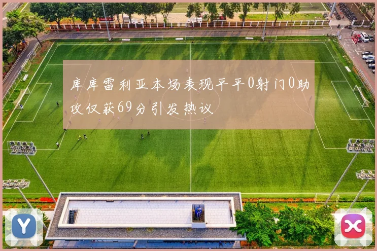 库库雷利亚本场表现平平0射门0助攻仅获69分引发热议