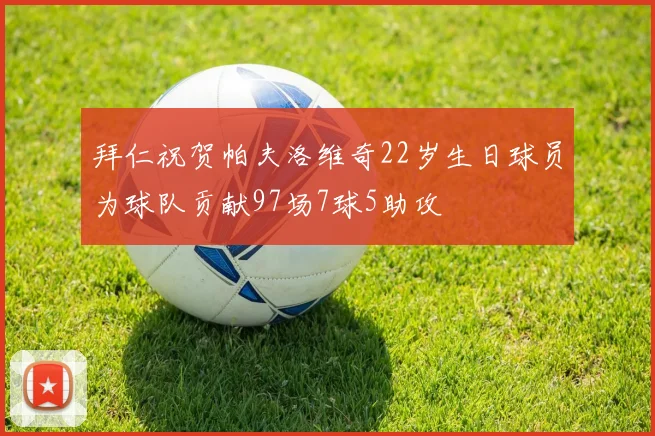 拜仁祝贺帕夫洛维奇22岁生日球员为球队贡献97场7球5助攻