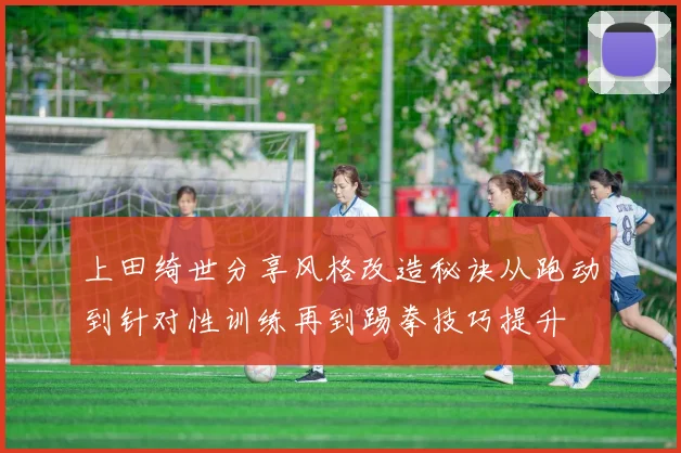 上田绮世分享风格改造秘诀从跑动到针对性训练再到踢拳技巧提升