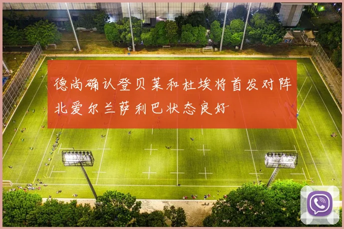 德尚确认登贝莱和杜埃将首发对阵北爱尔兰萨利巴状态良好