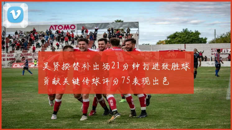 吴贤揆替补出场21分钟打进致胜球贡献关键传球评分75表现出色