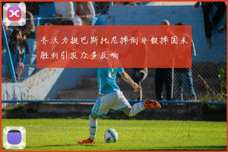齐沃力挺巴斯托尼摔倒非假摔国米胜利引发众多反响