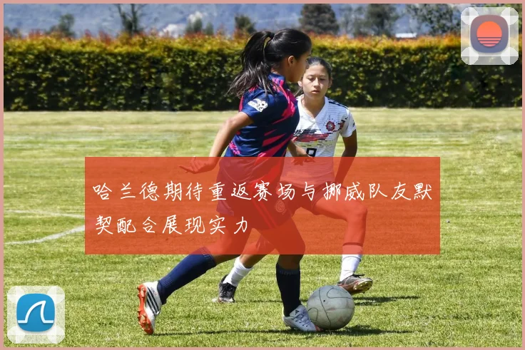 哈兰德期待重返赛场与挪威队友默契配合展现实力