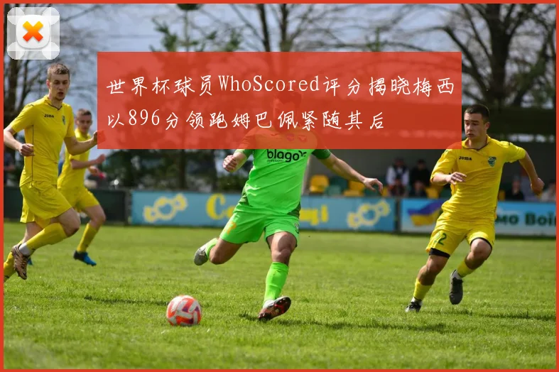 世界杯球员WhoScored评分揭晓梅西以896分领跑姆巴佩紧随其后