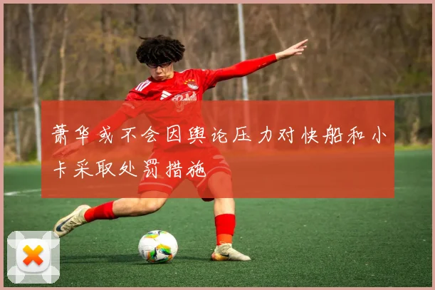 萧华或不会因舆论压力对快船和小卡采取处罚措施