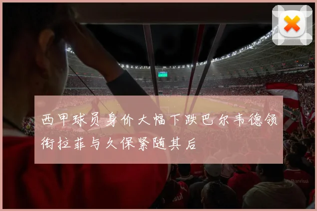 西甲球员身价大幅下跌巴尔韦德领衔拉菲与久保紧随其后