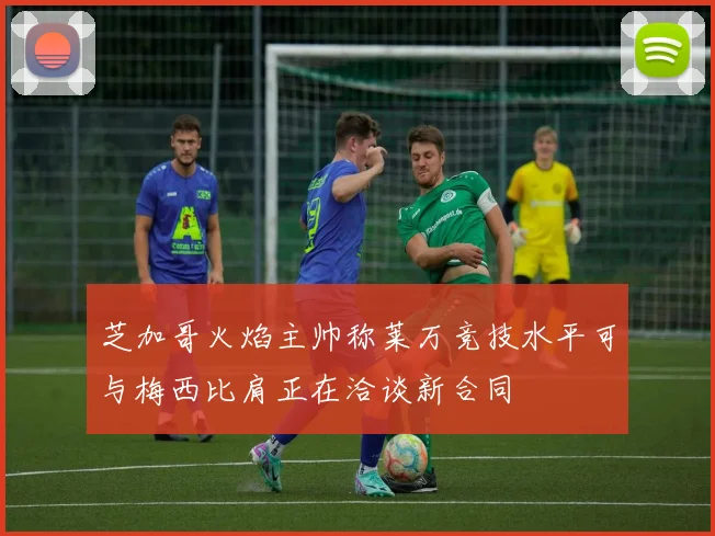 芝加哥火焰主帅称莱万竞技水平可与梅西比肩正在洽谈新合同