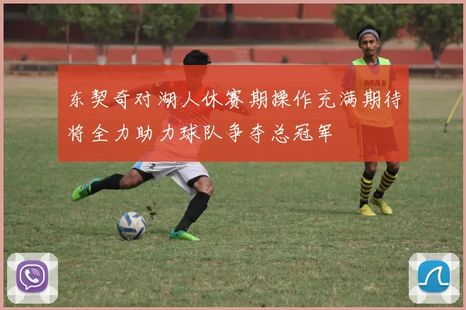 东契奇对湖人休赛期操作充满期待将全力助力球队争夺总冠军