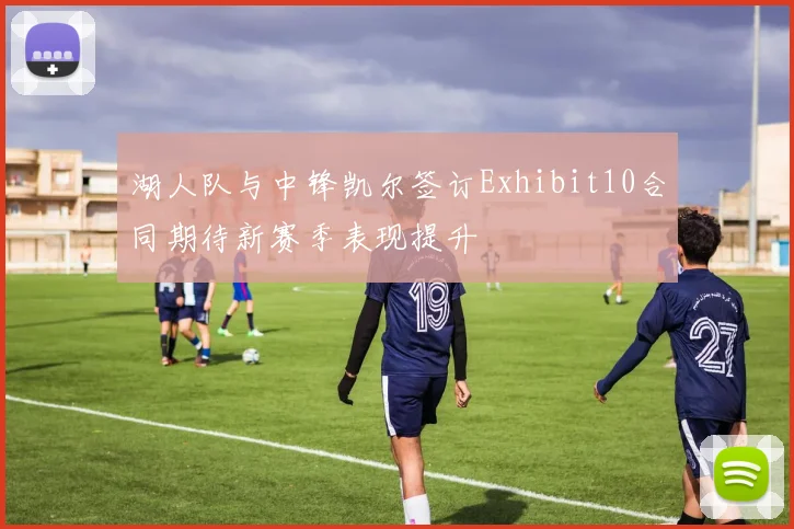 湖人队与中锋凯尔签订Exhibit10合同期待新赛季表现提升